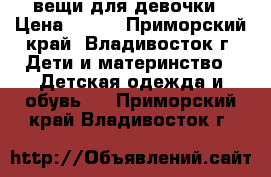 вещи для девочки › Цена ­ 700 - Приморский край, Владивосток г. Дети и материнство » Детская одежда и обувь   . Приморский край,Владивосток г.